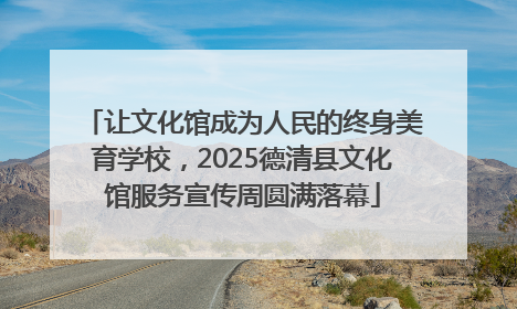 让文化馆成为人民的终身美育学校，2025德清县文化馆服务宣传周圆满落幕