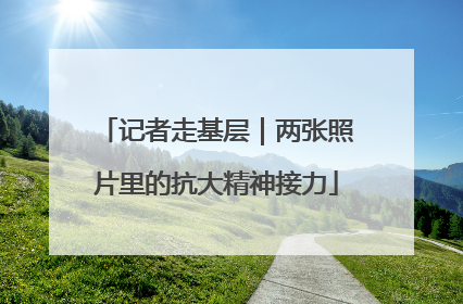 记者走基层｜两张照片里的抗大精神接力