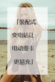 装配式变电站让电动重卡更易充