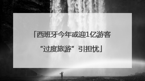 西班牙今年或迎1亿游客 “过度旅游”引担忧