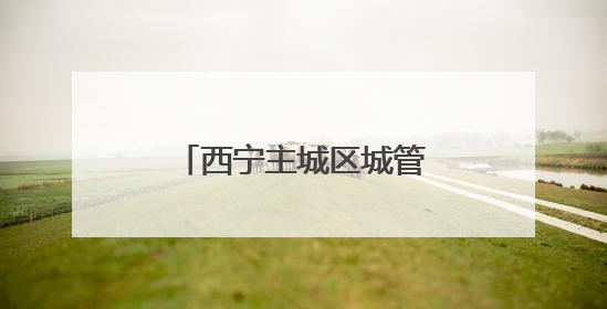 西宁主城区城管部门启动高（中）考爱心送考服务
