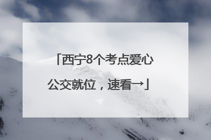 西宁8个考点爱心公交就位，速看→