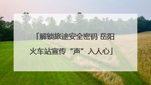 解锁旅途安全密码 岳阳火车站宣传“声”入人心