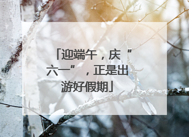 迎端午，庆“六一”，正是出游好假期