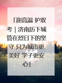 迎高温 护双考｜济南历下城管在烈日下的坚守 只为城市更美好 学子更安心