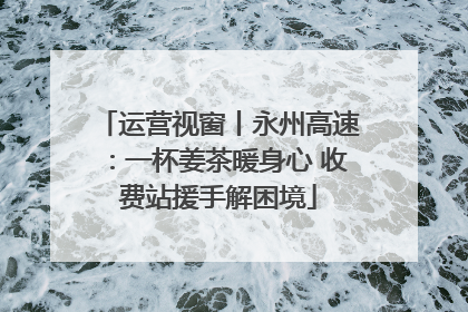 运营视窗丨永州高速：一杯姜茶暖身心 收费站援手解困境
