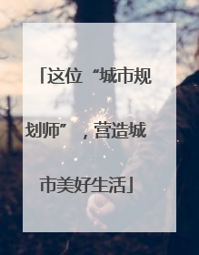 这位“城市规划师”，营造城市美好生活