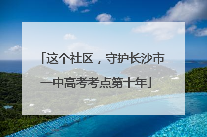 这个社区，守护长沙市一中高考考点第十年