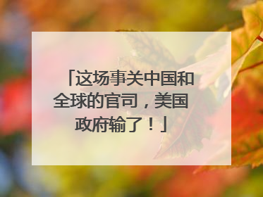 这场事关中国和全球的官司，美国政府输了！