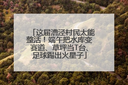 这届漕泾村民太能整活！端午把水库变赛道、草坪当T台、足球踢出火星子