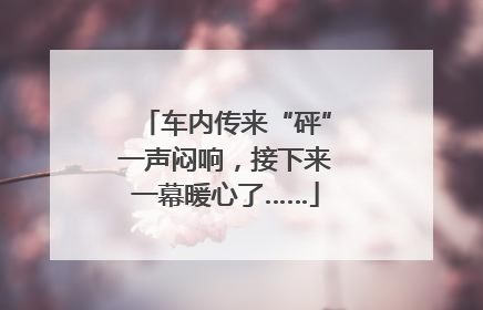 车内传来“砰”一声闷响，接下来一幕暖心了……