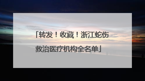 转发！收藏！浙江蛇伤救治医疗机构全名单