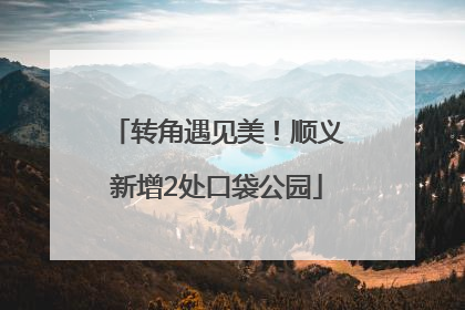 转角遇见美！顺义新增2处口袋公园