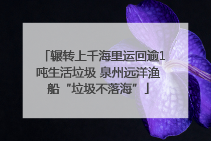辗转上千海里运回逾1吨生活垃圾 泉州远洋渔船“垃圾不落海”