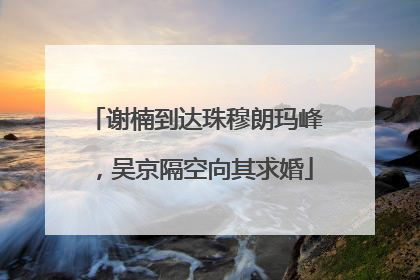 谢楠到达珠穆朗玛峰，吴京隔空向其求婚