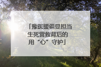 豫医援疆显担当 生死营救背后的用“心”守护