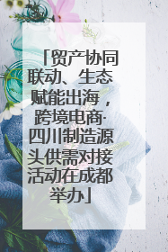贸产协同联动、生态赋能出海，跨境电商·四川制造源头供需对接活动在成都举办