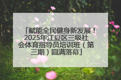 赋能全民健身新发展！2025年江夏区三级社会体育指导员培训班（第三期）圆满落幕