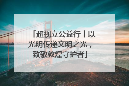 超视立公益行丨以光明传递文明之光，致敬敦煌守护者