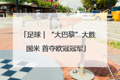 足球｜“大巴黎”大胜国米 首夺欧冠冠军