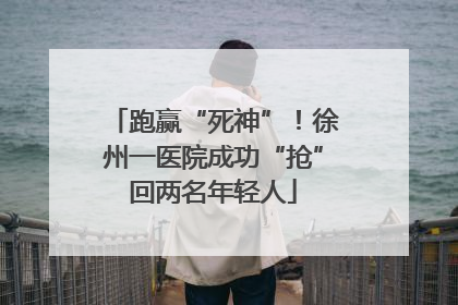 跑赢“死神”！徐州一医院成功“抢”回两名年轻人