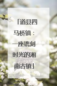 道县四马桥镇：一座镌刻时光的湘南古镇