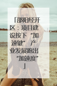 邵阳经开区：项目建设按下“加速键” 产业发展跑出“加速度”