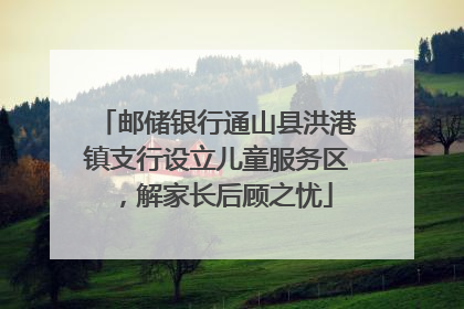 邮储银行通山县洪港镇支行设立儿童服务区，解家长后顾之忧