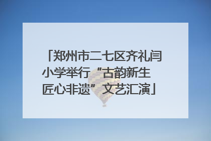 郑州市二七区齐礼闫小学举行“古韵新生 匠心非遗”文艺汇演