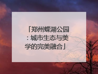 郑州蝶湖公园：城市生态与美学的完美融合