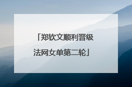 郑钦文顺利晋级法网女单第二轮