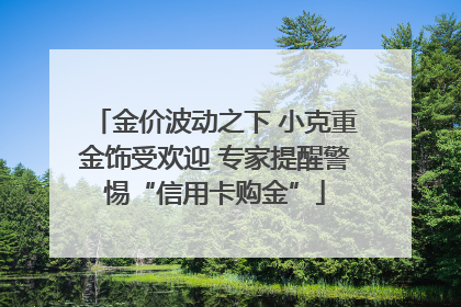 金价波动之下 小克重金饰受欢迎 专家提醒警惕“信用卡购金”