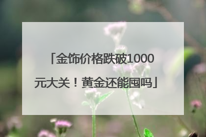 金饰价格跌破1000元大关！黄金还能囤吗