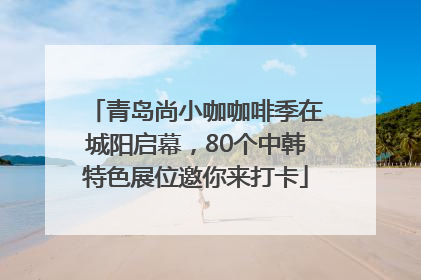 青岛尚小咖咖啡季在城阳启幕，80个中韩特色展位邀你来打卡