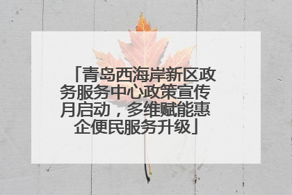 青岛西海岸新区政务服务中心政策宣传月启动，多维赋能惠企便民服务升级
