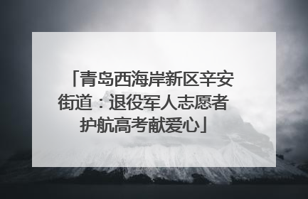 青岛西海岸新区辛安街道：退役军人志愿者护航高考献爱心