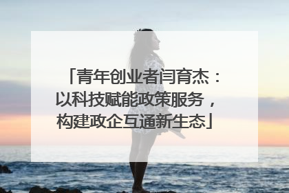 青年创业者闫育杰：以科技赋能政策服务，构建政企互通新生态