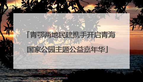 青鄂两地民建携手开启青海国家公园主题公益嘉年华