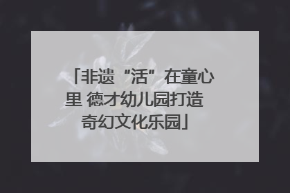 非遗“活”在童心里 德才幼儿园打造奇幻文化乐园
