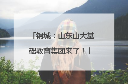 钢城：山东山大基础教育集团来了！