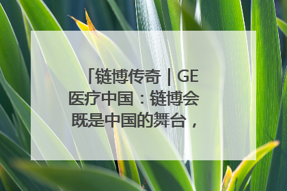 链博传奇｜GE医疗中国：链博会既是中国的舞台，也是世界的橱窗
