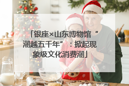 银座×山东博物馆“潮越五千年”：掀起现象级文化消费潮
