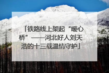 铁路线上架起“暖心桥”——河北好人刘天浩的十三载温情守护