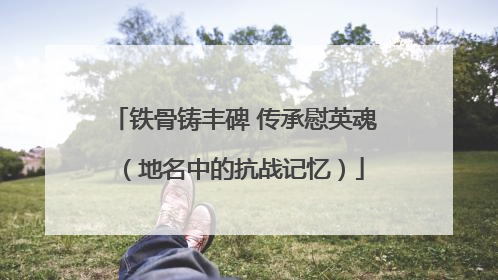 铁骨铸丰碑 传承慰英魂（地名中的抗战记忆）