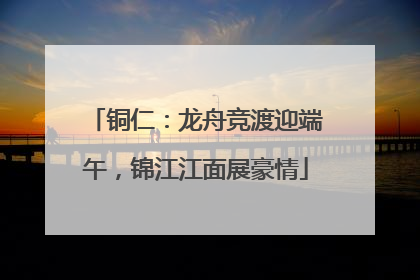 铜仁：龙舟竞渡迎端午，锦江江面展豪情