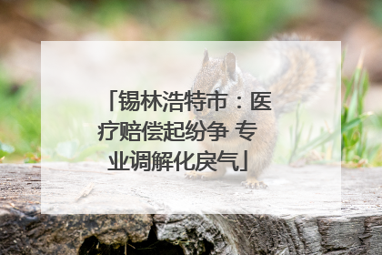 锡林浩特市：医疗赔偿起纷争 专业调解化戾气