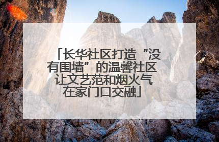 长华社区打造“没有围墙”的温馨社区 让文艺范和烟火气在家门口交融