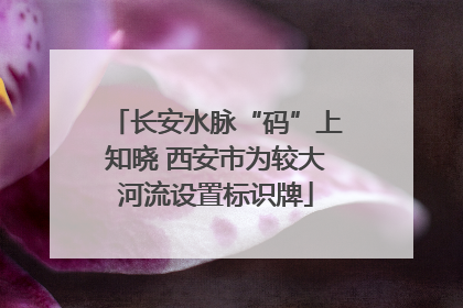 长安水脉“码”上知晓 西安市为较大河流设置标识牌
