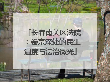 长春南关区法院：卷宗深处的民生温度与法治微光