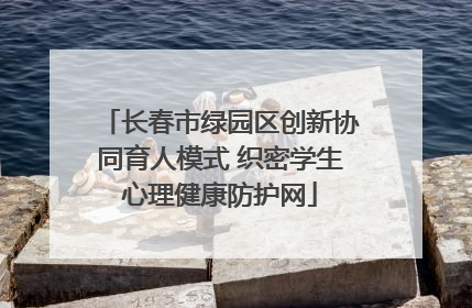 长春市绿园区创新协同育人模式 织密学生心理健康防护网